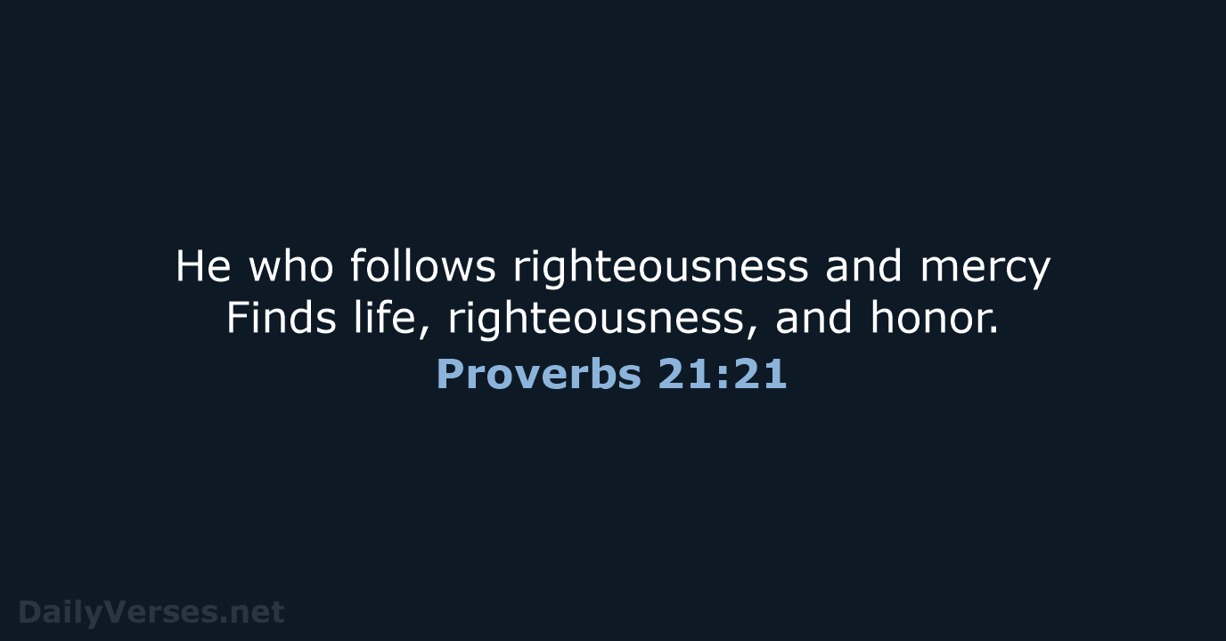 He who follows righteousness and mercy Finds life, righteousness, and honor. Proverbs 21:21