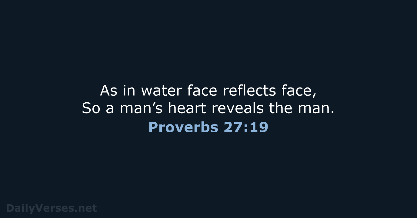 As in water face reflects face, So a man’s heart reveals the man. Proverbs 27:19