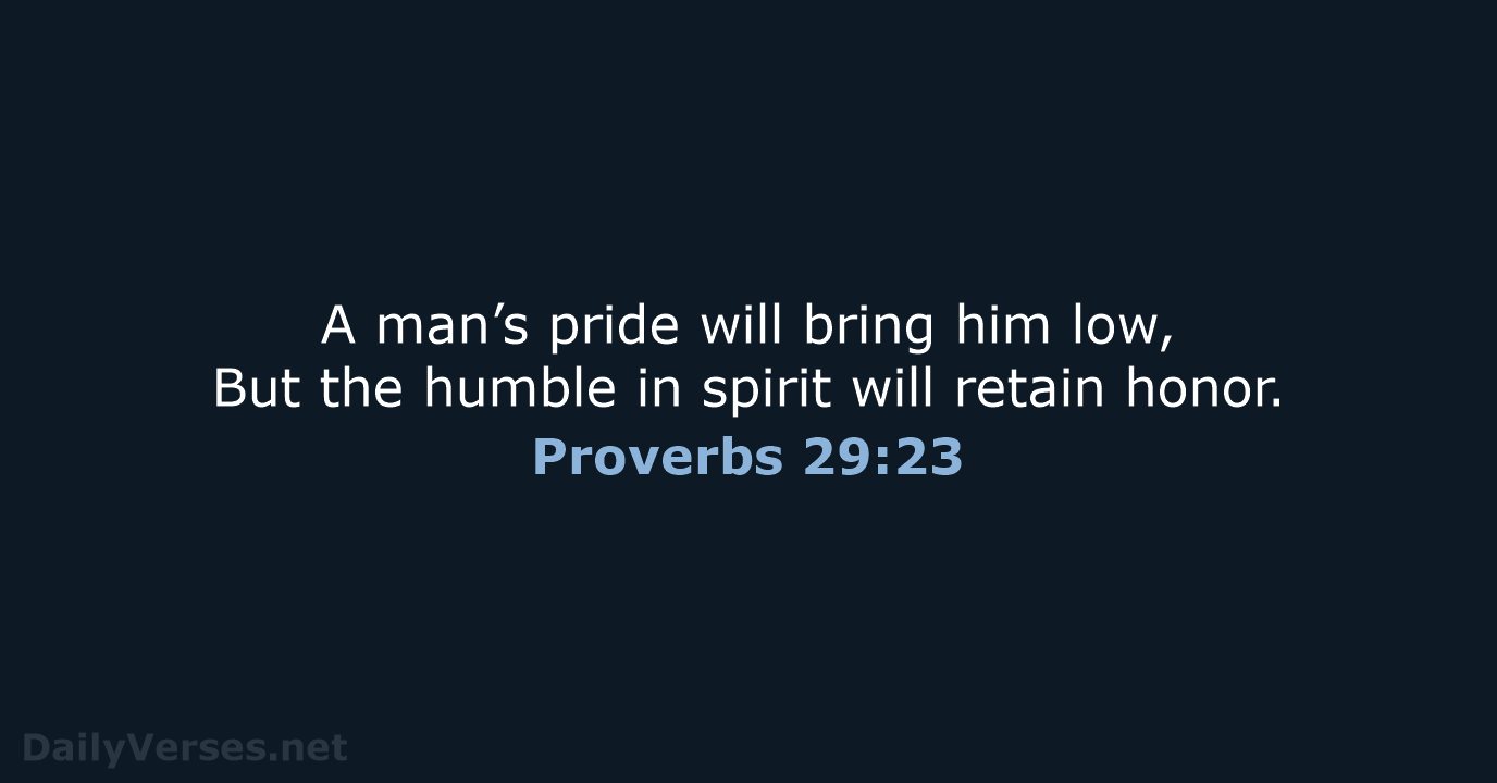 A man’s pride will bring him low, But the humble in spirit… Proverbs 29:23