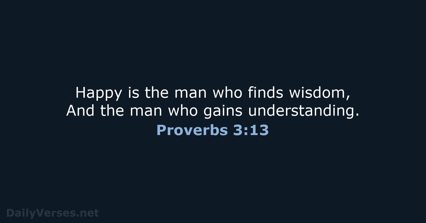 Happy is the man who finds wisdom, And the man who gains understanding. Proverbs 3:13