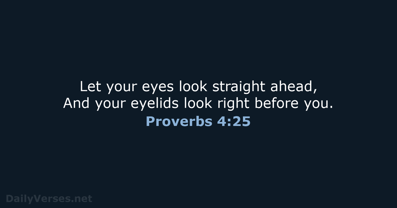 Let your eyes look straight ahead, And your eyelids look right before you. Proverbs 4:25