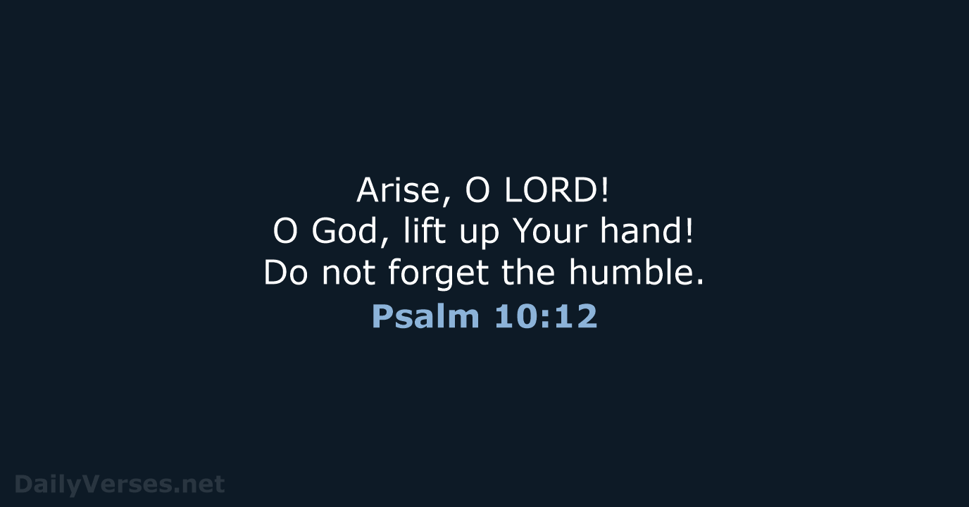 Arise, O LORD! O God, lift up Your hand! Do not forget the humble. Psalm 10:12