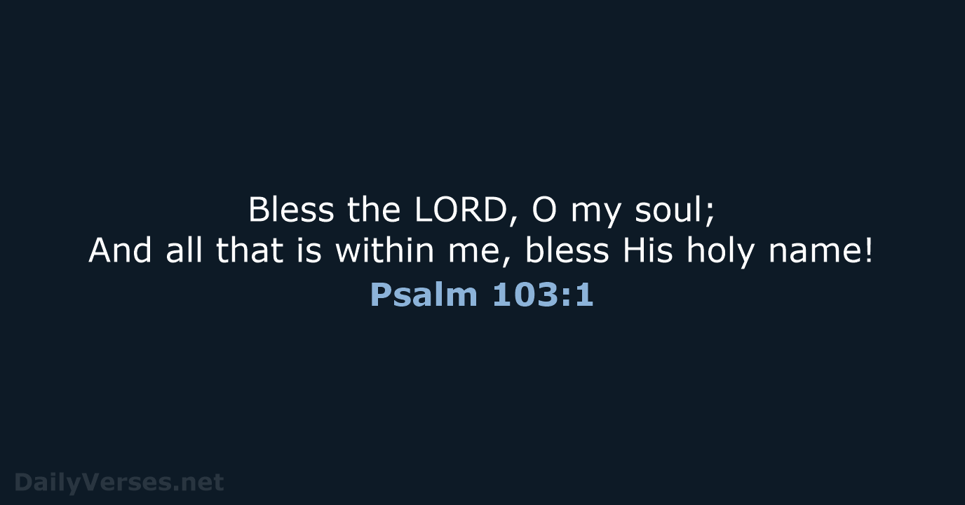 Bless the LORD, O my soul; And all that is within me… Psalm 103:1