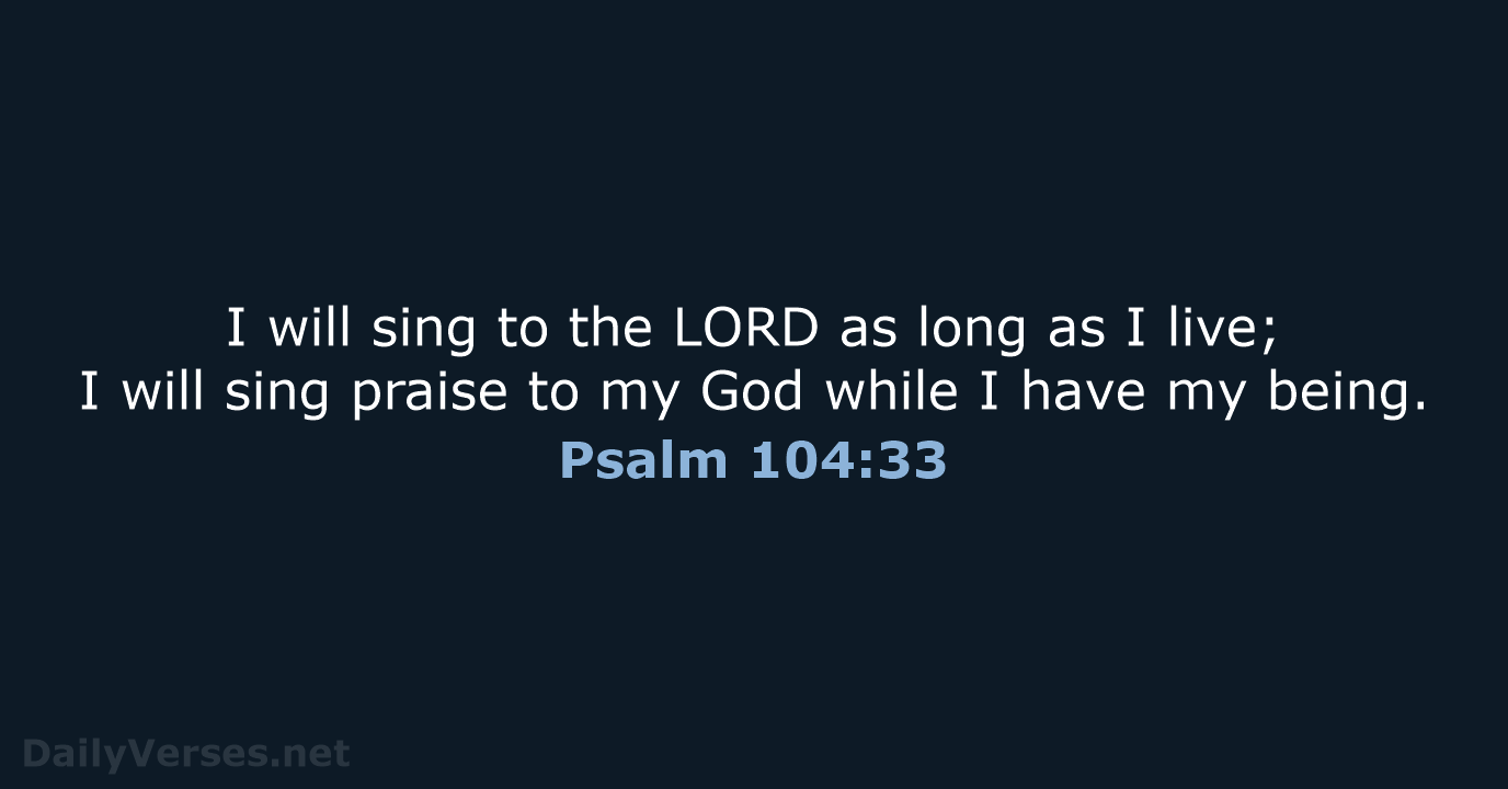 I will sing to the LORD as long as I live; I… Psalm 104:33