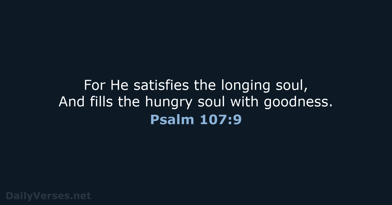 For He satisfies the longing soul, And fills the hungry soul with goodness. Psalm 107:9