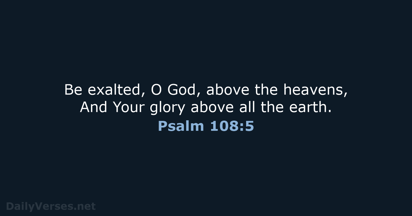 Be exalted, O God, above the heavens, And Your glory above all the earth. Psalm 108:5