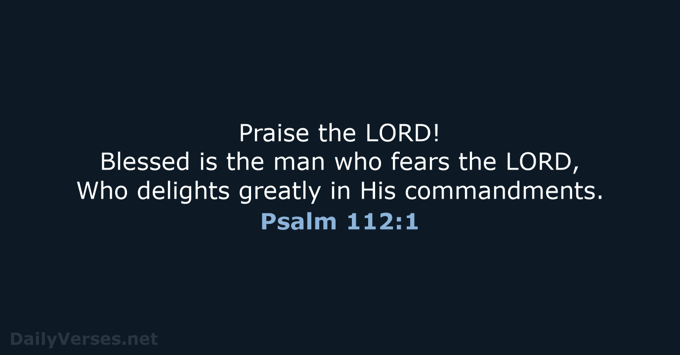 Praise the LORD! Blessed is the man who fears the LORD, Who… Psalm 112:1