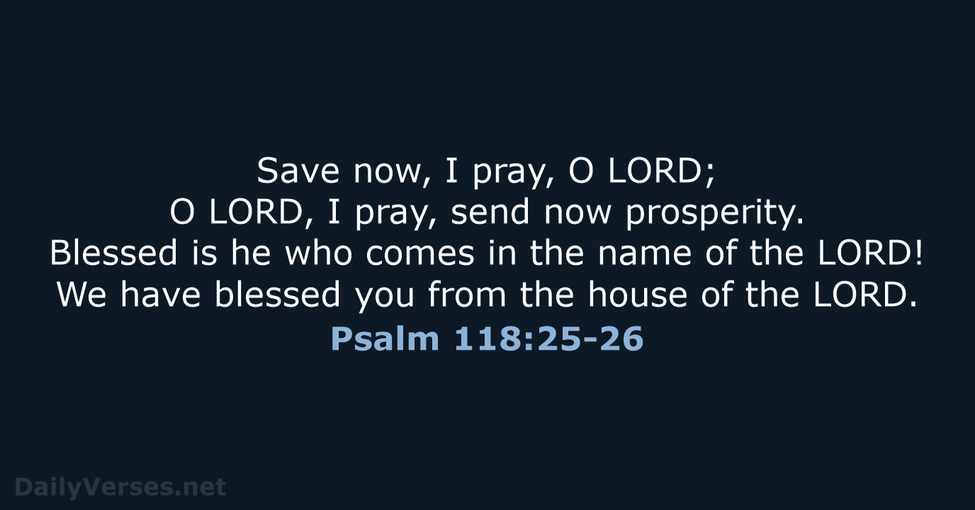 Save now, I pray, O LORD; O LORD, I pray, send now prosperity. Blessed is he who comes in the name of the LORD! We have blessed you from the house of the LORD.