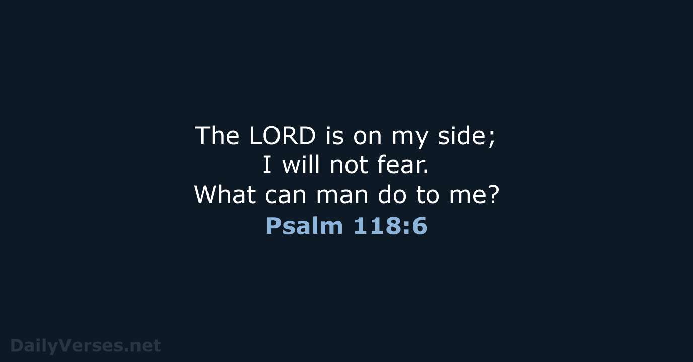 Psalm 118:6 The LORD is on my side; I will not be afraid. What can