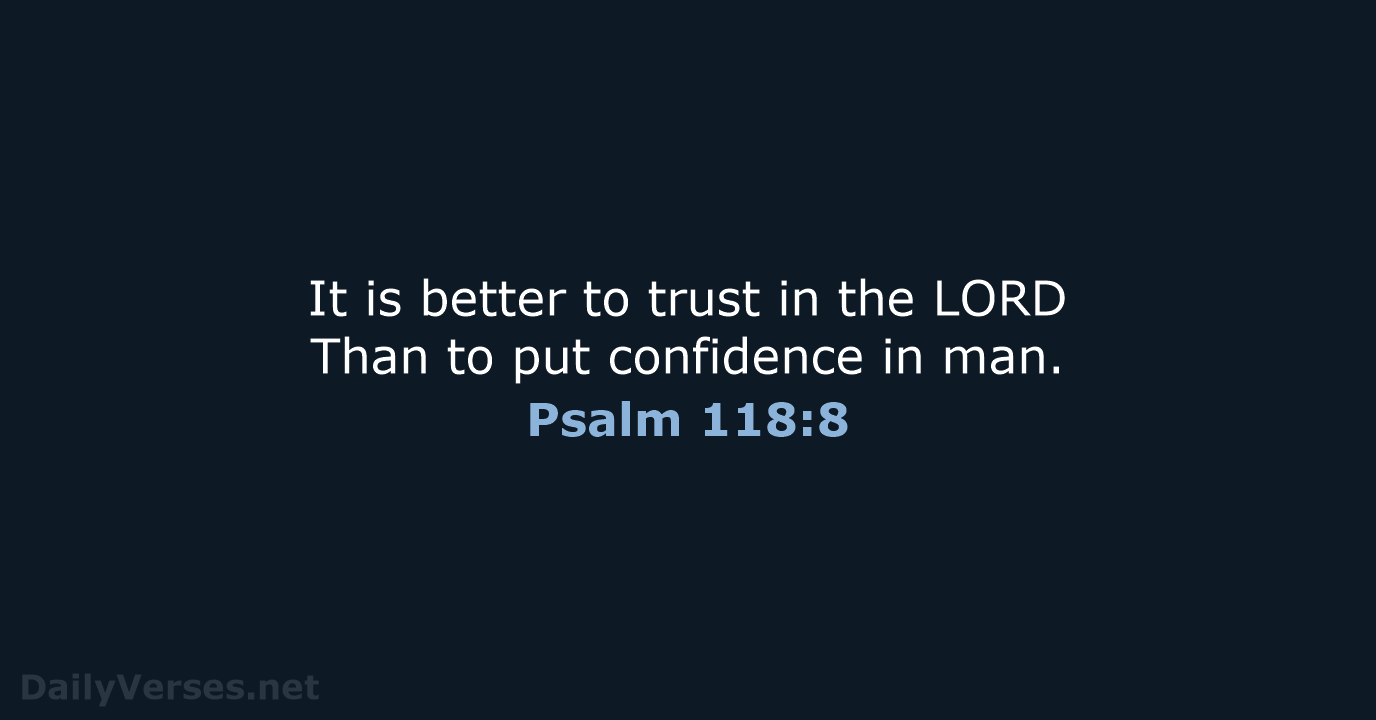 It is better to trust in the LORD Than to put confidence in man. Psalm 118:8