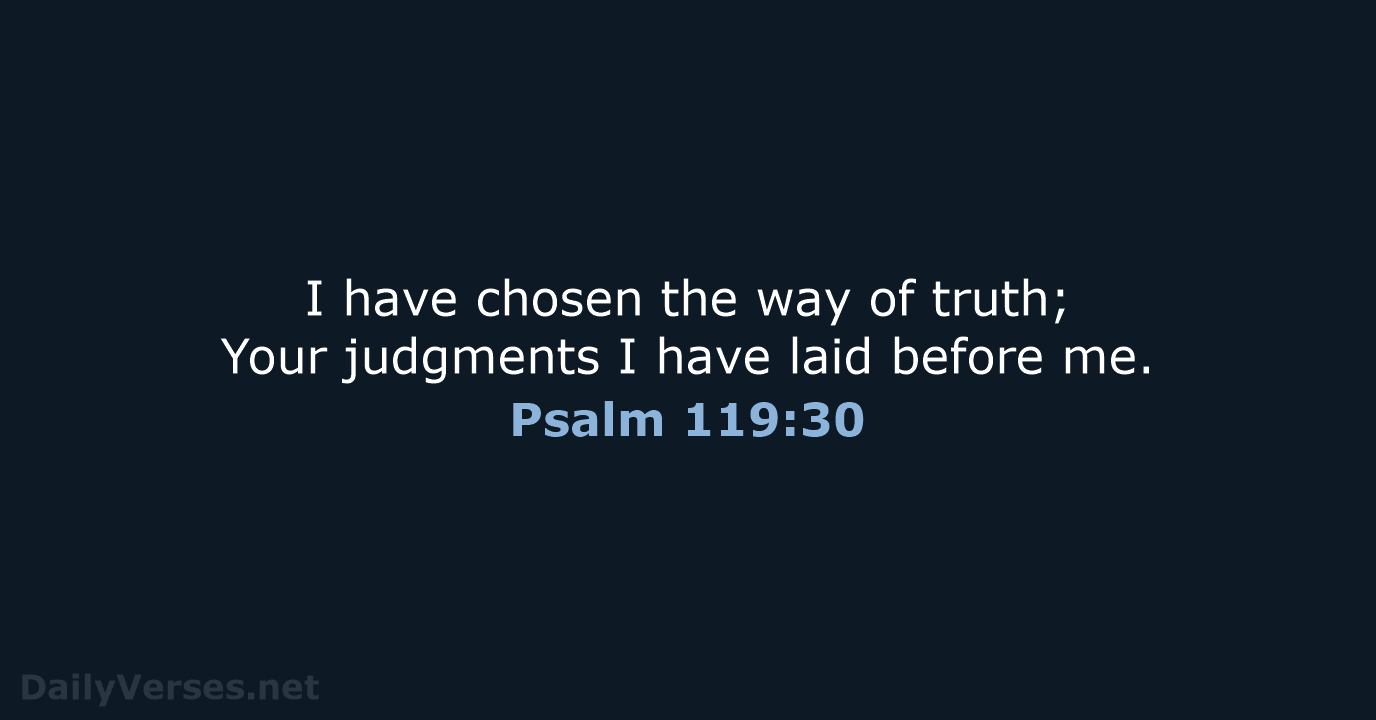 I have chosen the way of truth; Your judgments I have laid before me. Psalm 119:30
