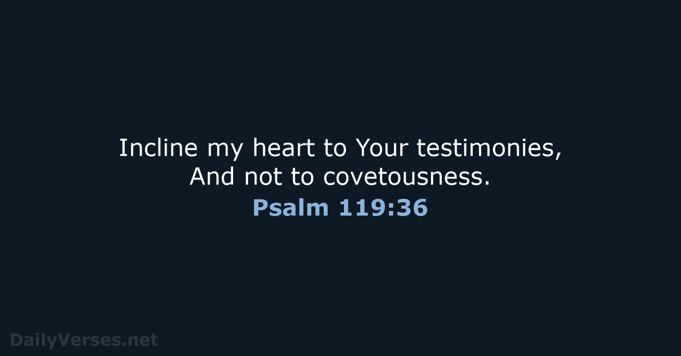 Incline my heart to Your testimonies, And not to covetousness. Psalm 119:36