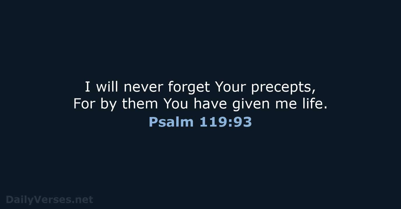I will never forget Your precepts, For by them You have given me life. Psalm 119:93