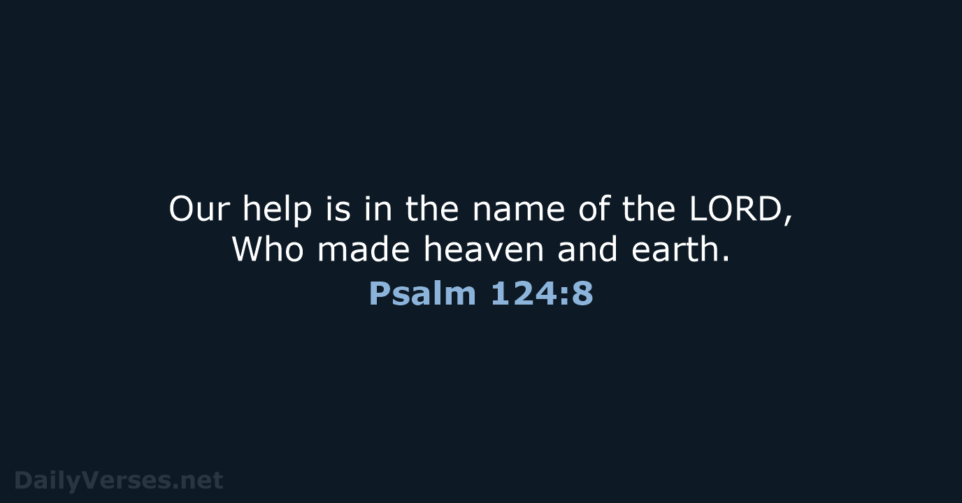 Our help is in the name of the LORD, Who made heaven and earth. Psalm 124:8