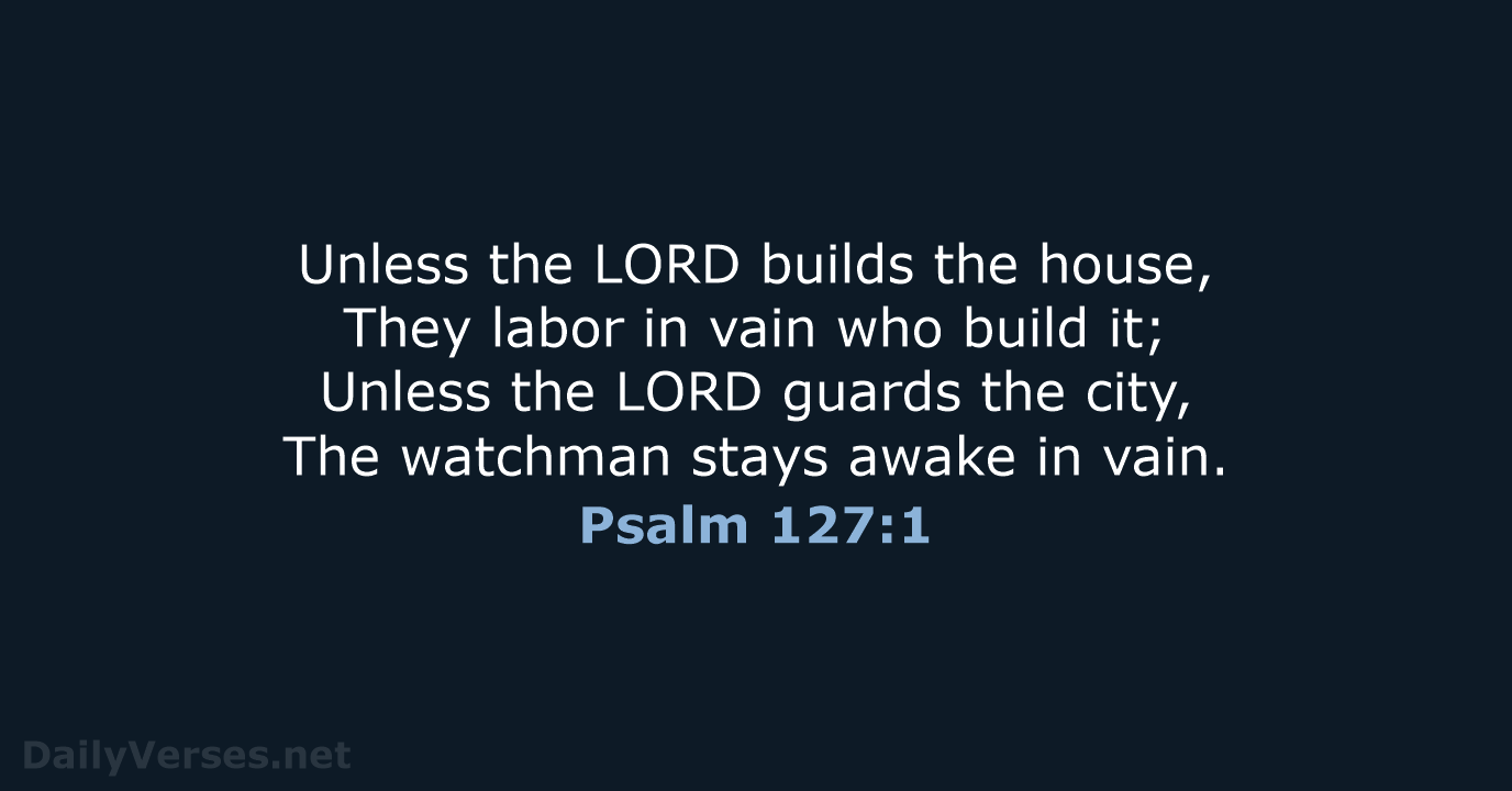 Unless the LORD builds the house, They labor in vain who build… Psalm 127:1