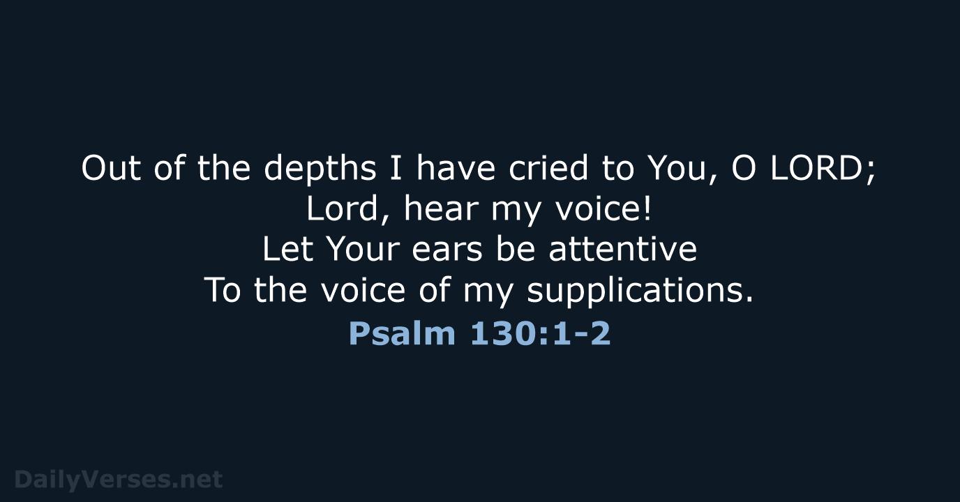 Out of the depths I have cried to You, O LORD; Lord… Psalm 130:1-2