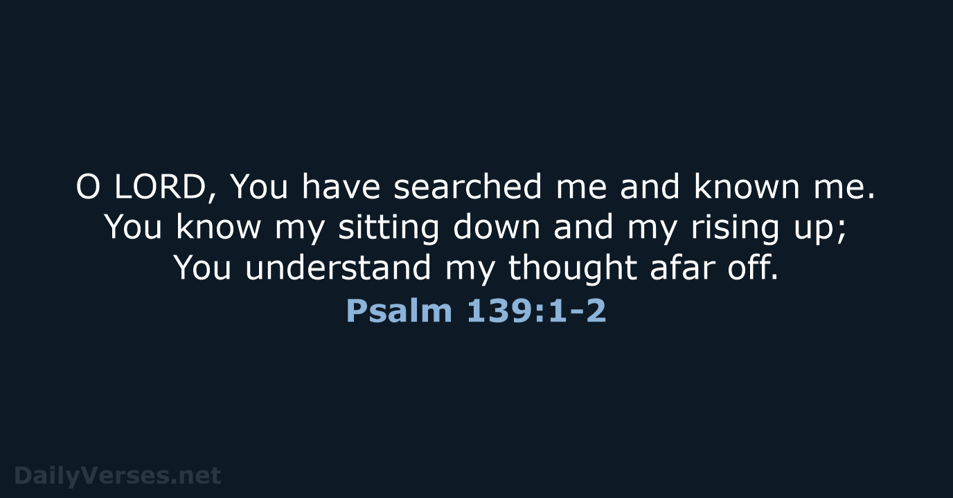 O LORD, You have searched me and known me. You know my… Psalm 139:1-2
