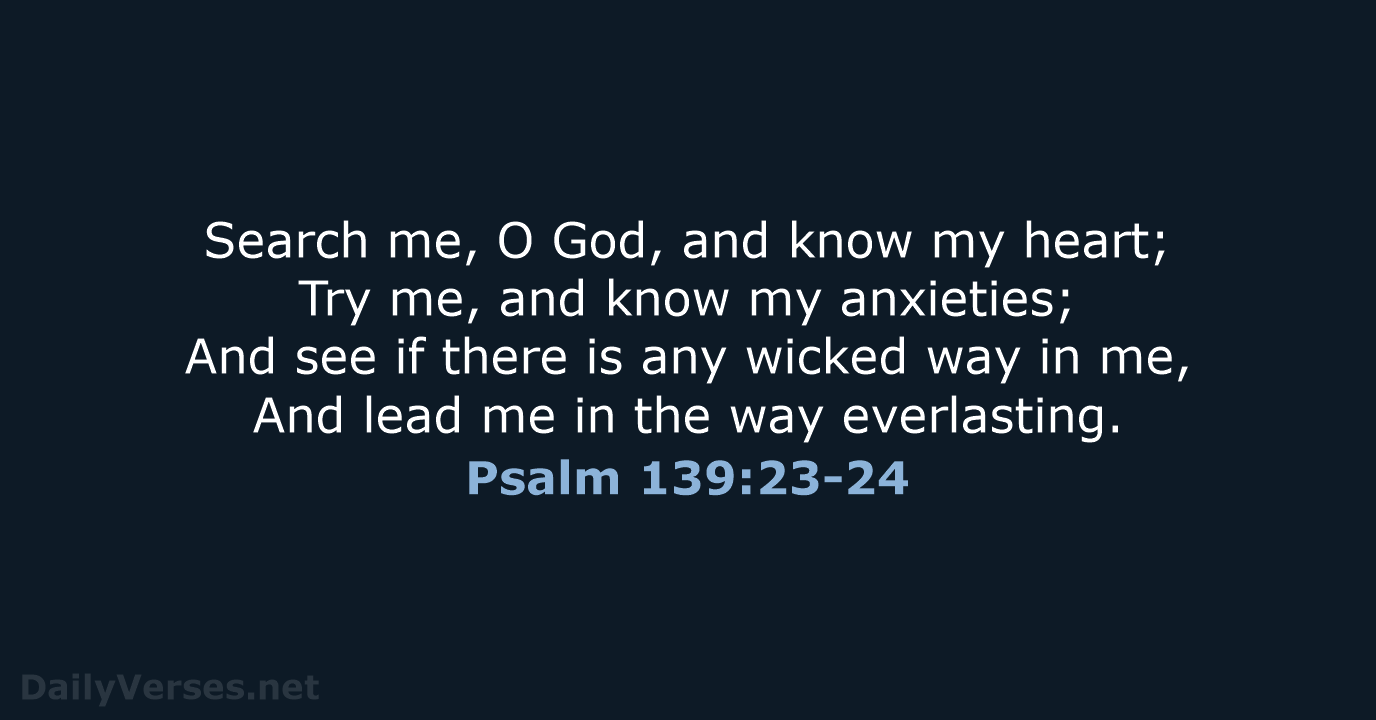 Search me, O God, and know my heart; Try me, and know… Psalm 139:23-24