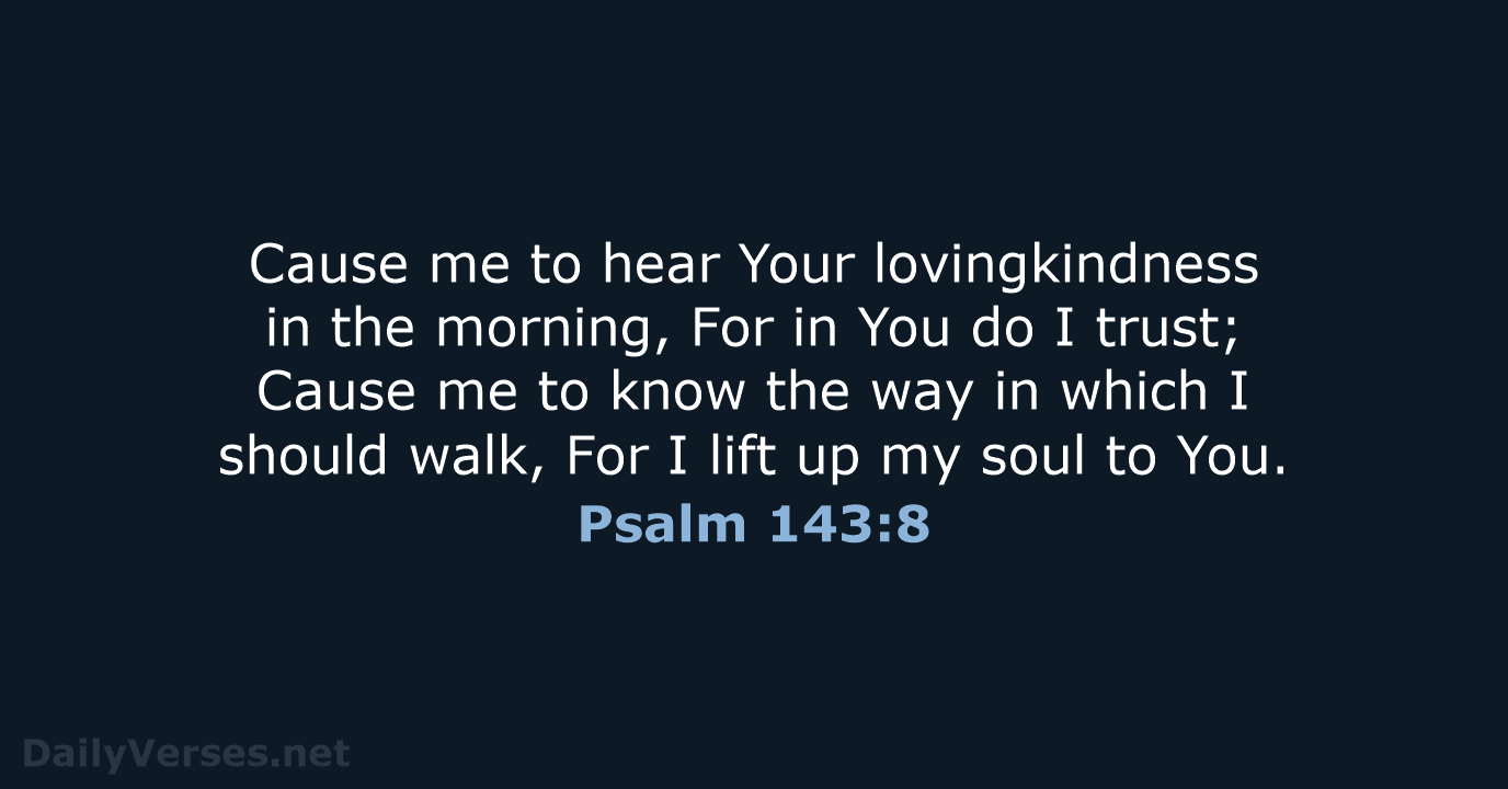 Cause me to hear Your lovingkindness in the morning, For in You… Psalm 143:8