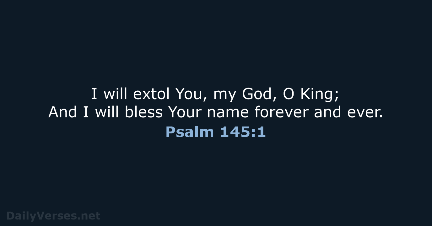 I will extol You, my God, O King; And I will bless… Psalm 145:1
