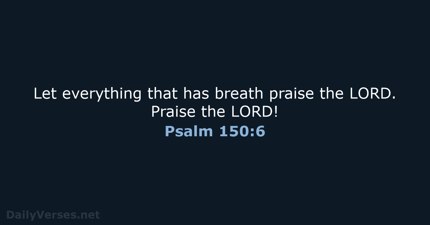 Let everything that has breath praise the LORD. Praise the LORD! Psalm 150:6