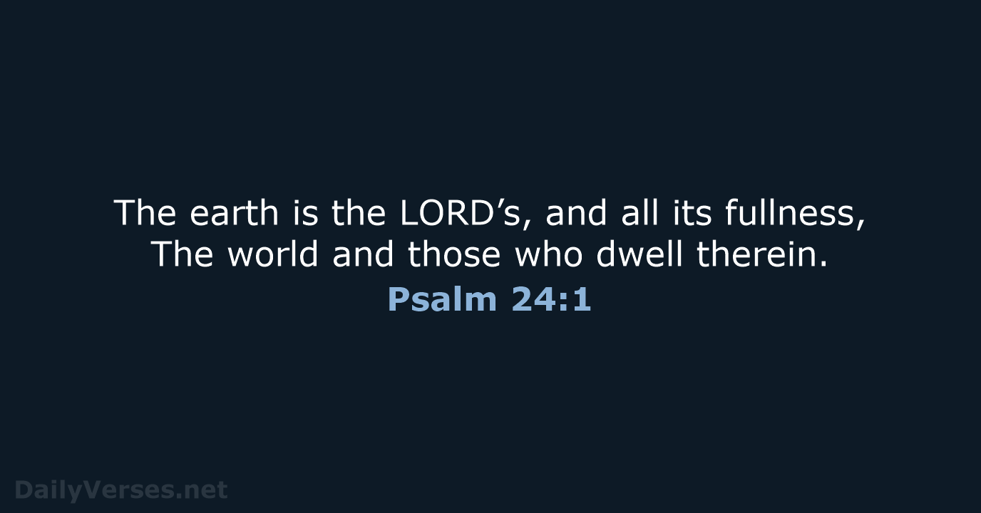 The earth is the LORD’s, and all its fullness, The world and… Psalm 24:1