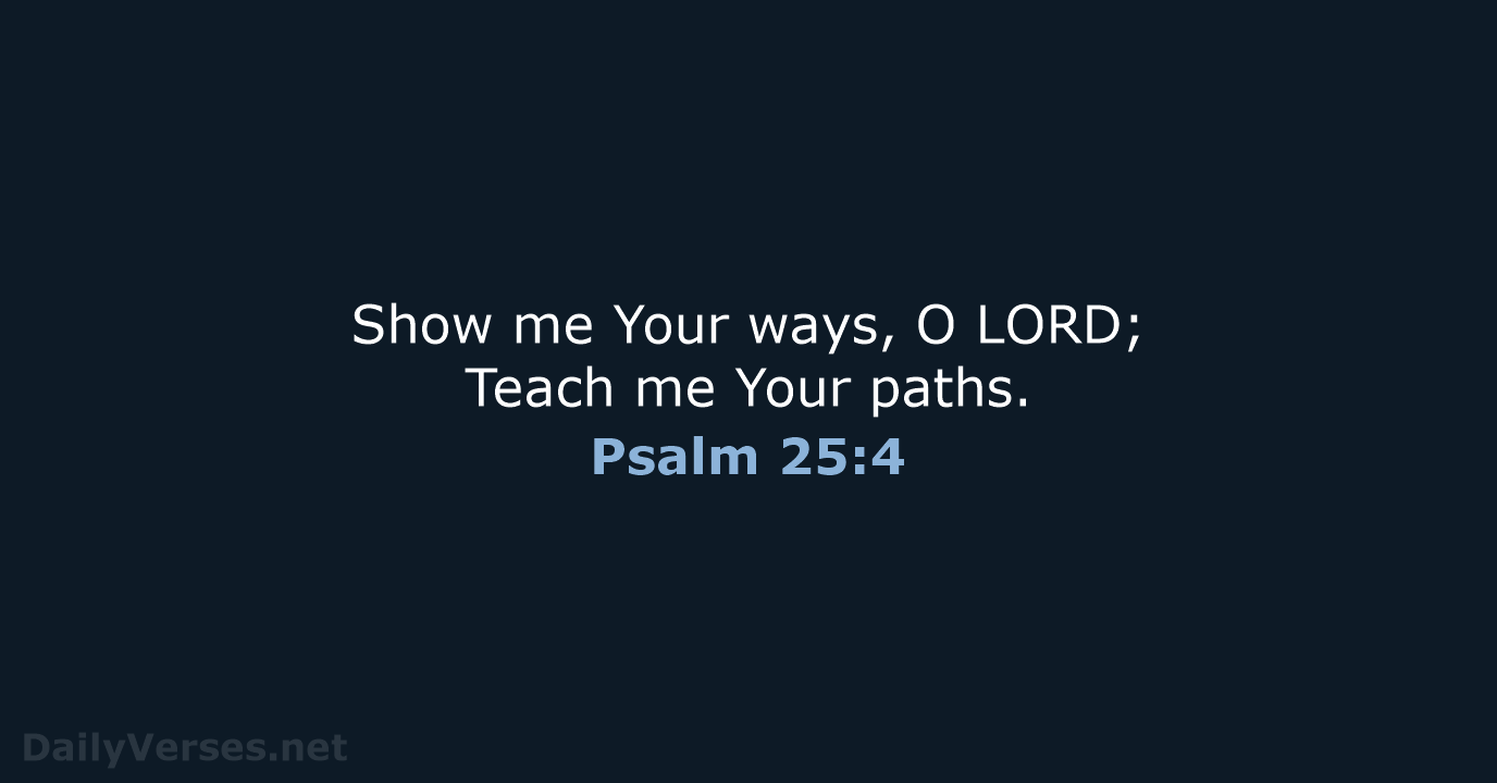 Show me Your ways, O LORD; Teach me Your paths. Psalm 25:4
