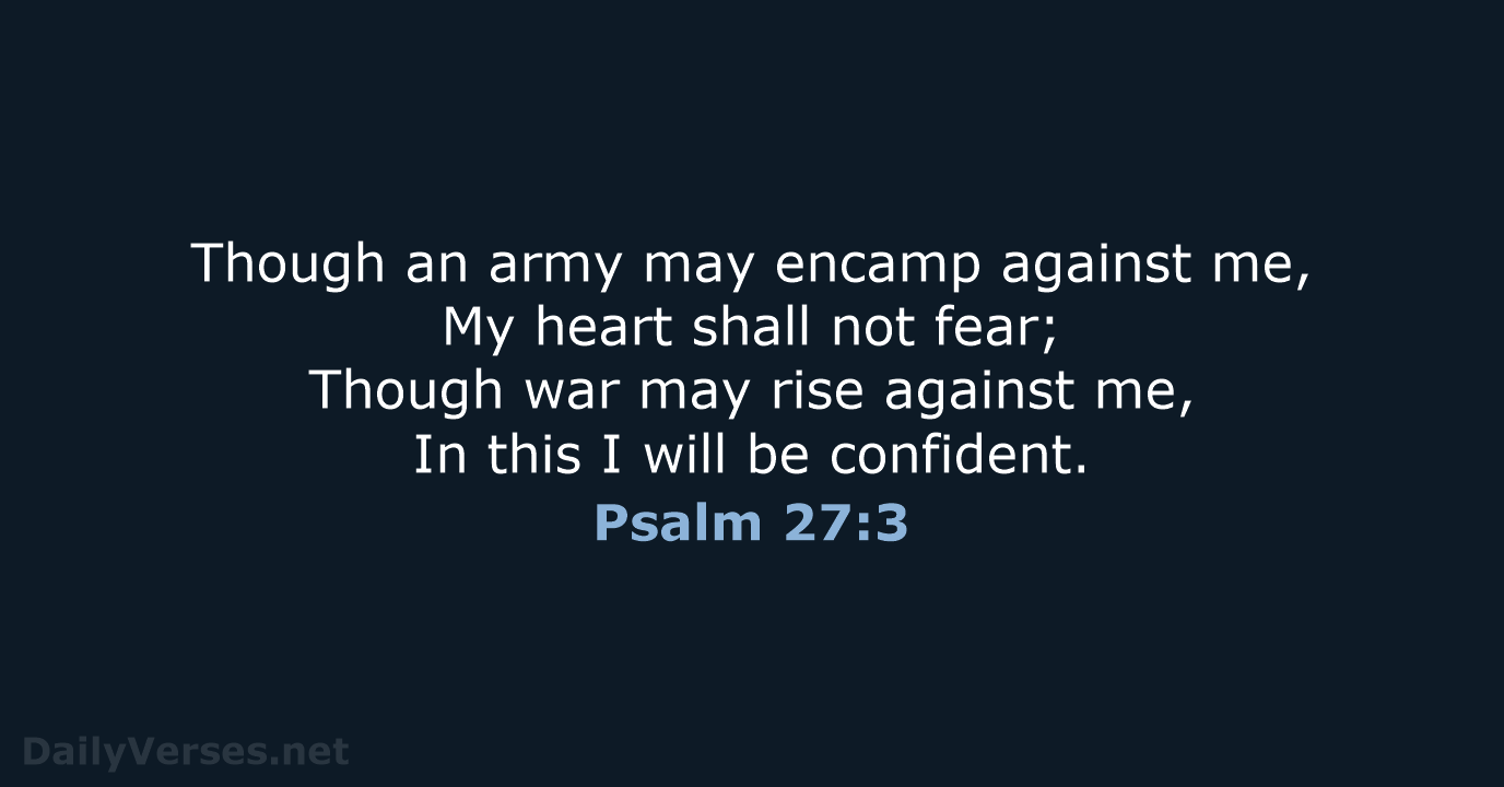 Though an army may encamp against me, My heart shall not fear… Psalm 27:3