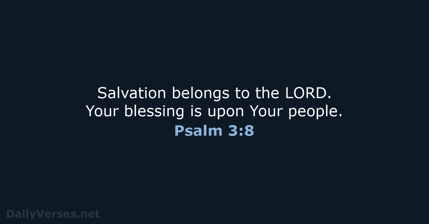 Salvation belongs to the LORD. Your blessing is upon Your people. Psalm 3:8