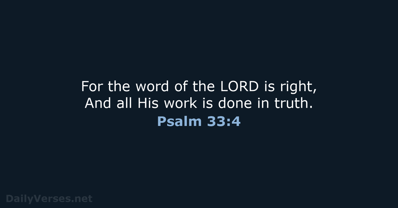For the word of the LORD is right, And all His work… Psalm 33:4