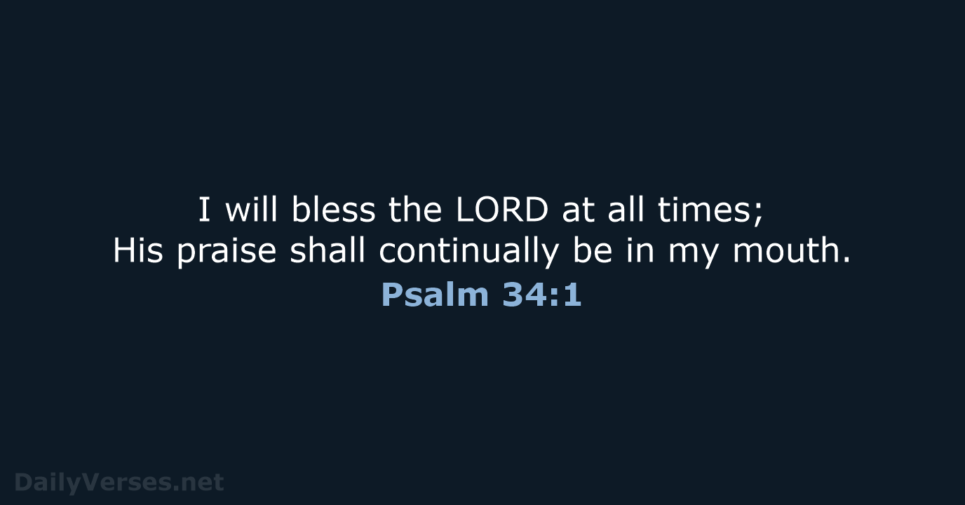 I will bless the LORD at all times; His praise shall continually… Psalm 34:1