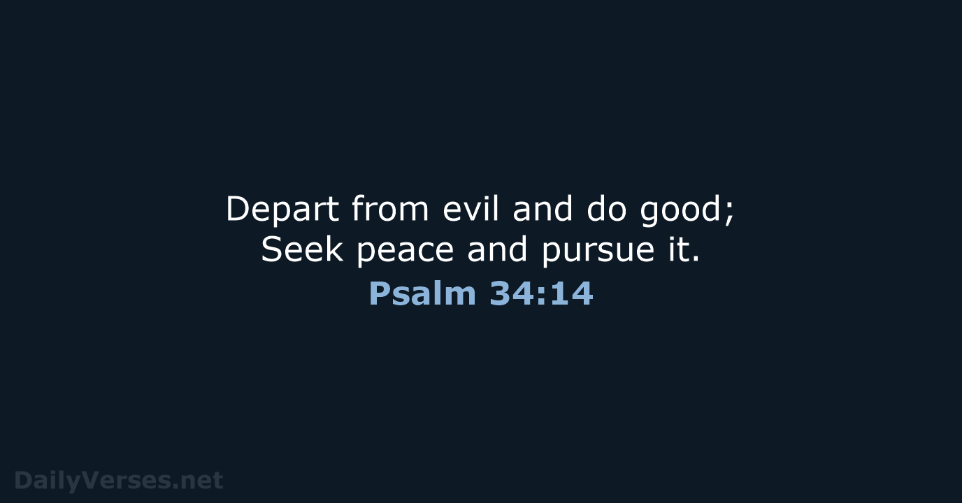 Depart from evil and do good; Seek peace and pursue it. Psalm 34:14