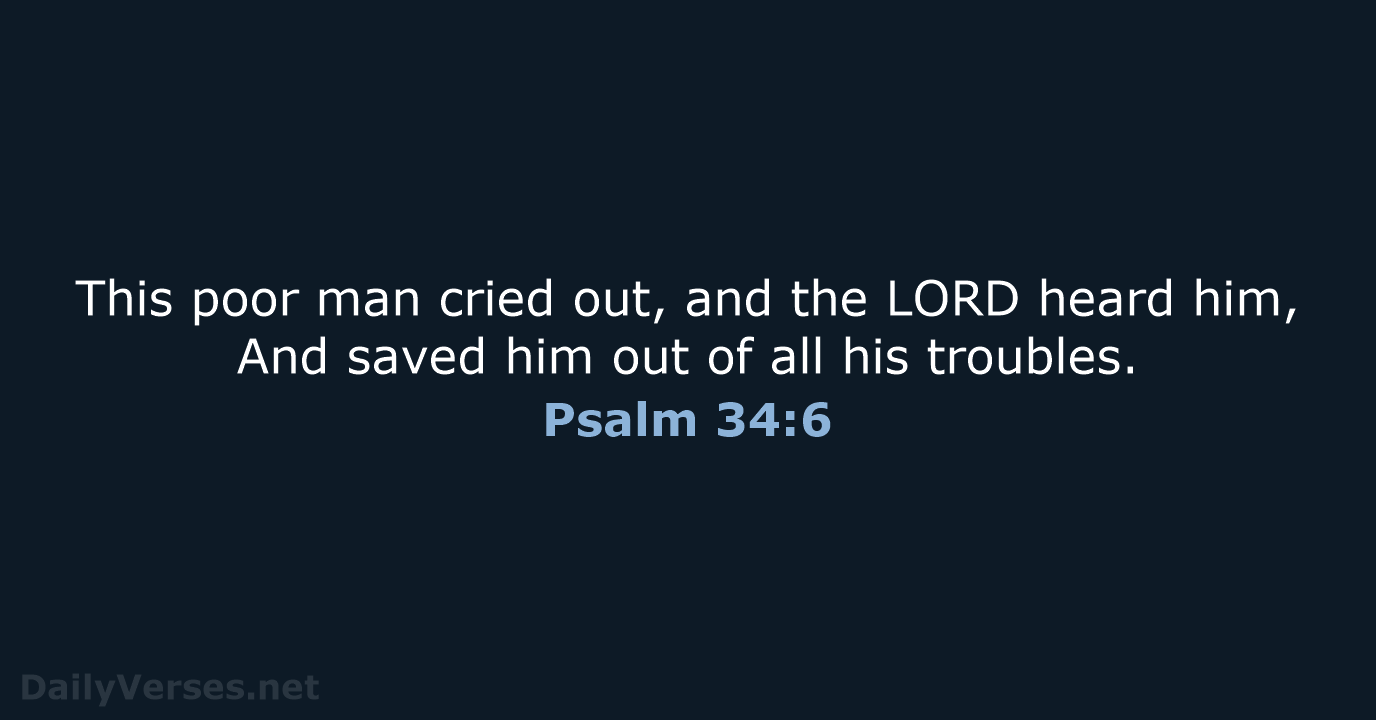 This poor man cried out, and the LORD heard him, And saved… Psalm 34:6