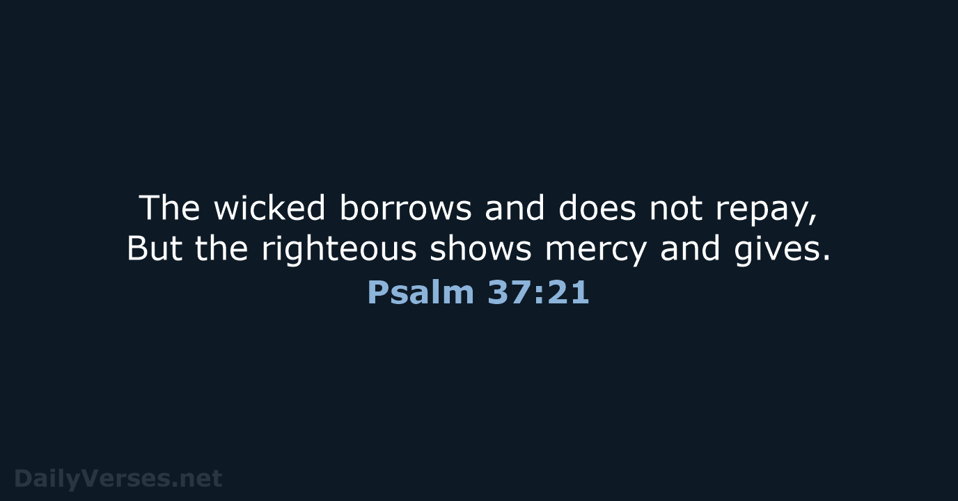 The wicked borrows and does not repay, But the righteous shows mercy and gives. Psalm 37:21
