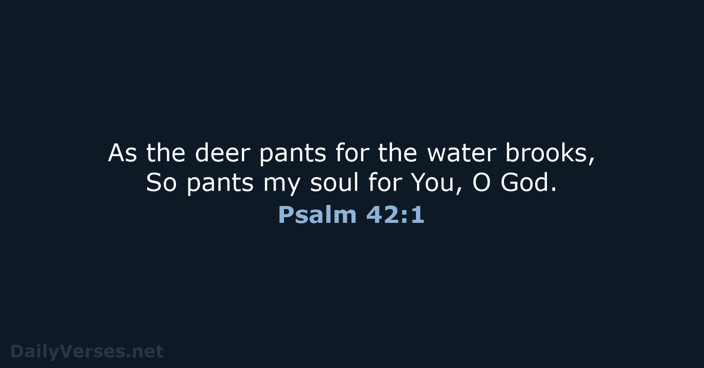 As the deer pants for the water brooks, So pants my soul… Psalm 42:1
