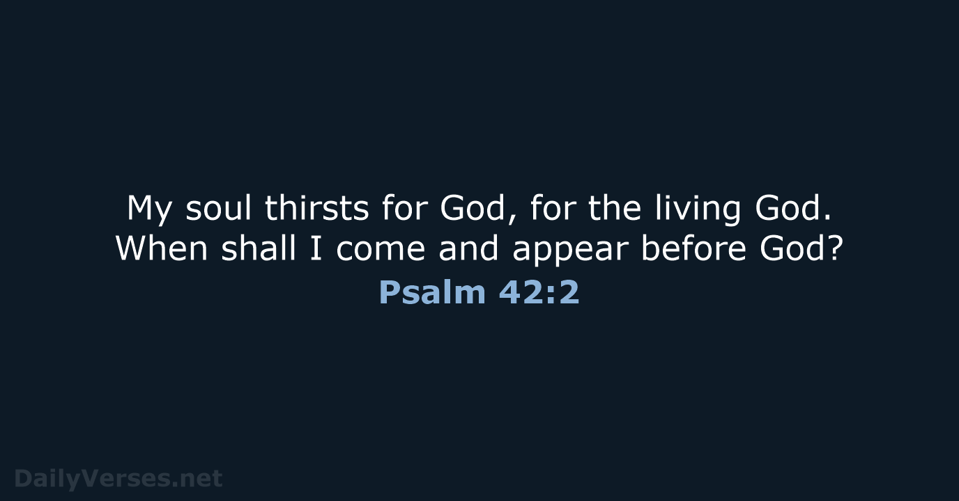 My soul thirsts for God, for the living God. When shall I… Psalm 42:2