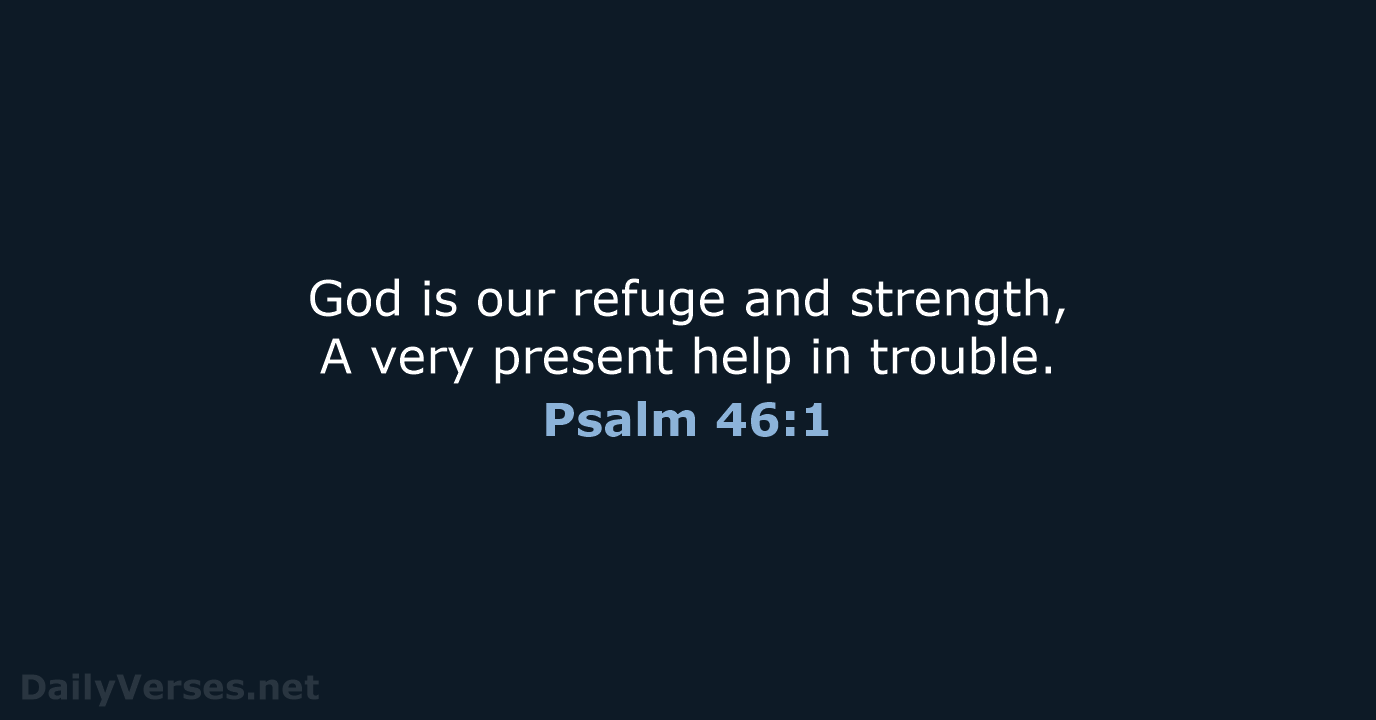 God is our refuge and strength, A very present help in trouble. Psalm 46:1