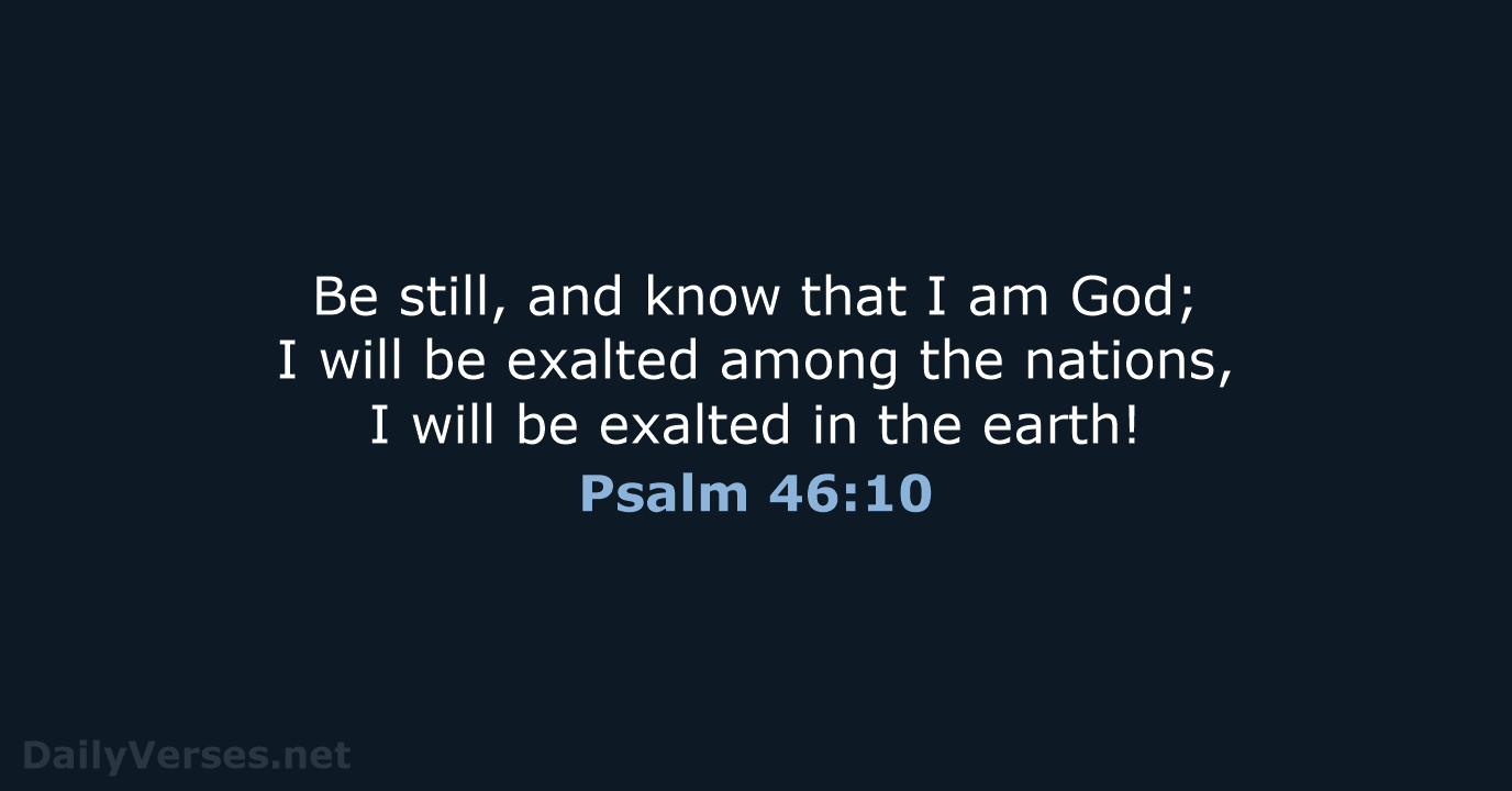Be still, and know that I am God; I will be exalted… Psalm 46:10