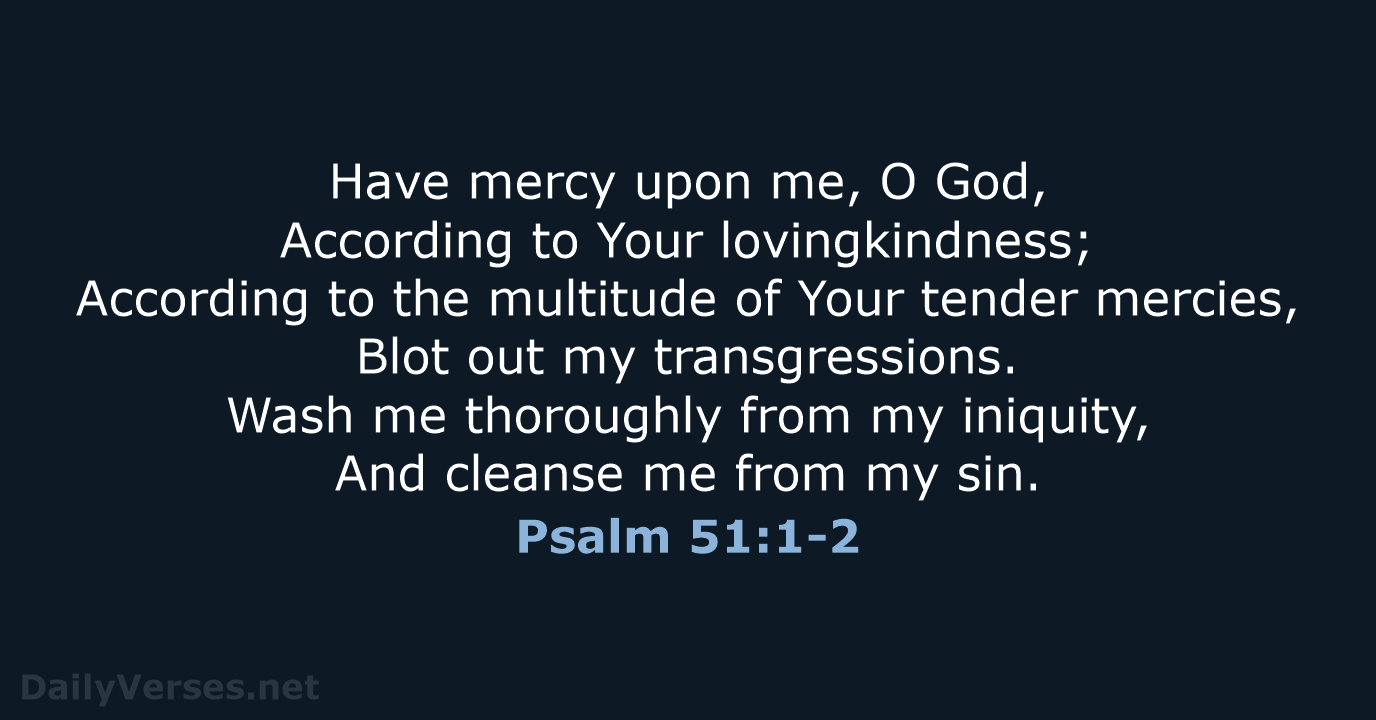 Have mercy upon me, O God, According to Your lovingkindness; According to… Psalm 51:1-2