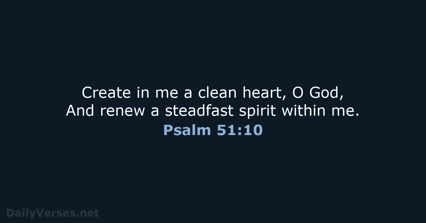 Create in me a clean heart, O God, And renew a steadfast… Psalm 51:10