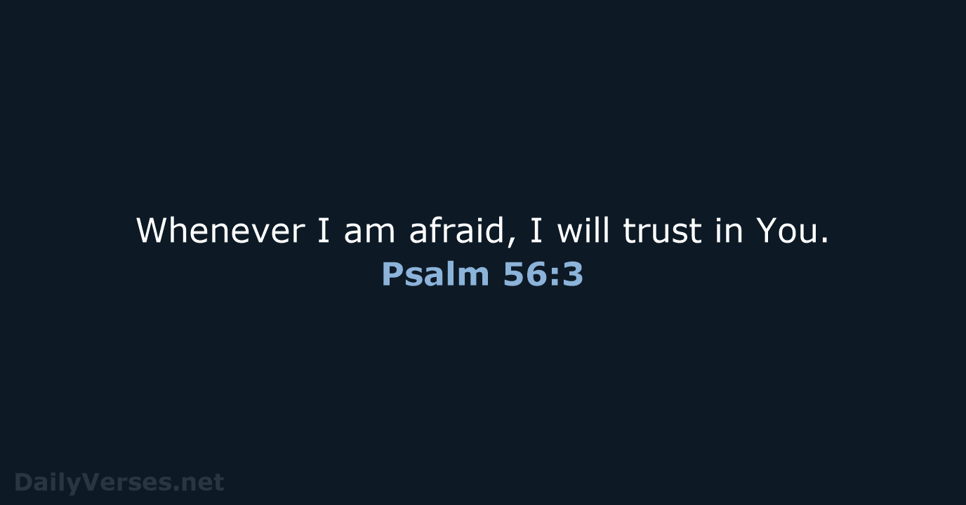 Whenever I am afraid, I will trust in You. Psalm 56:3