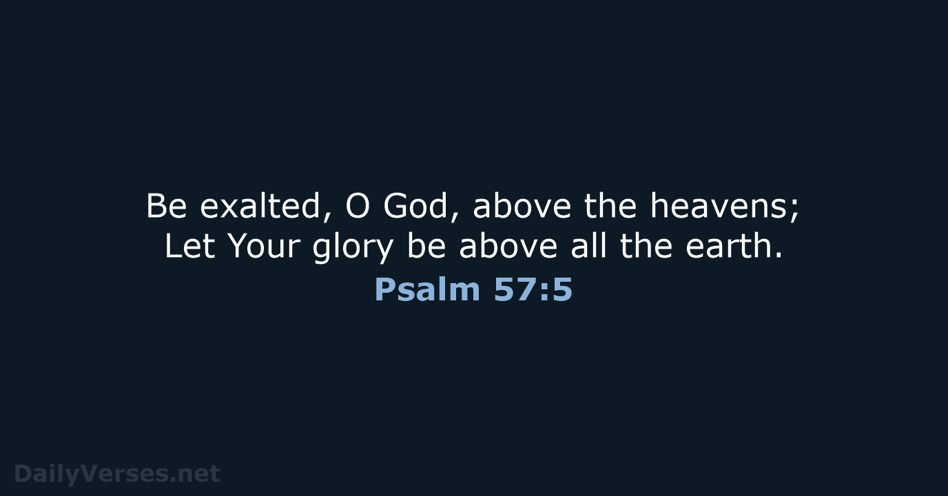 Be exalted, O God, above the heavens; Let Your glory be above… Psalm 57:5