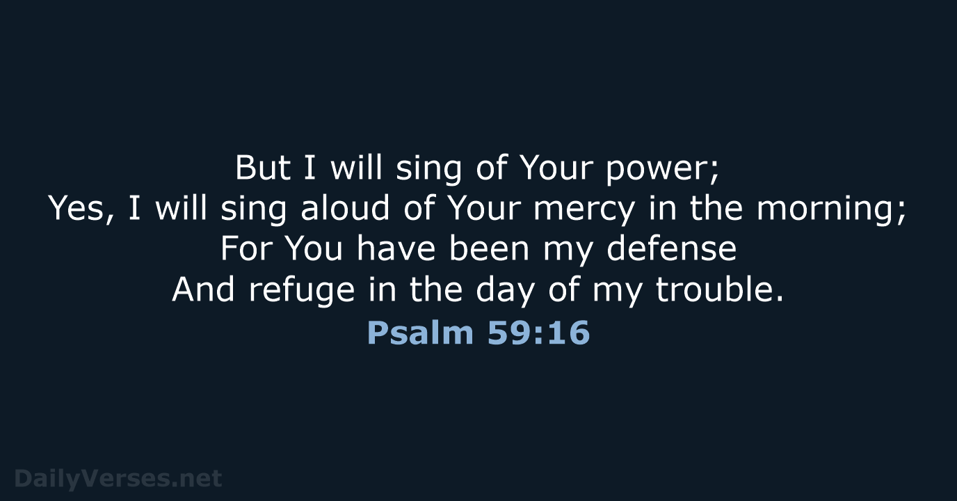 But I will sing of Your power; Yes, I will sing aloud… Psalm 59:16
