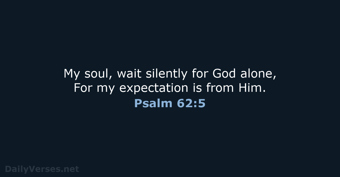 My soul, wait silently for God alone, For my expectation is from Him. Psalm 62:5