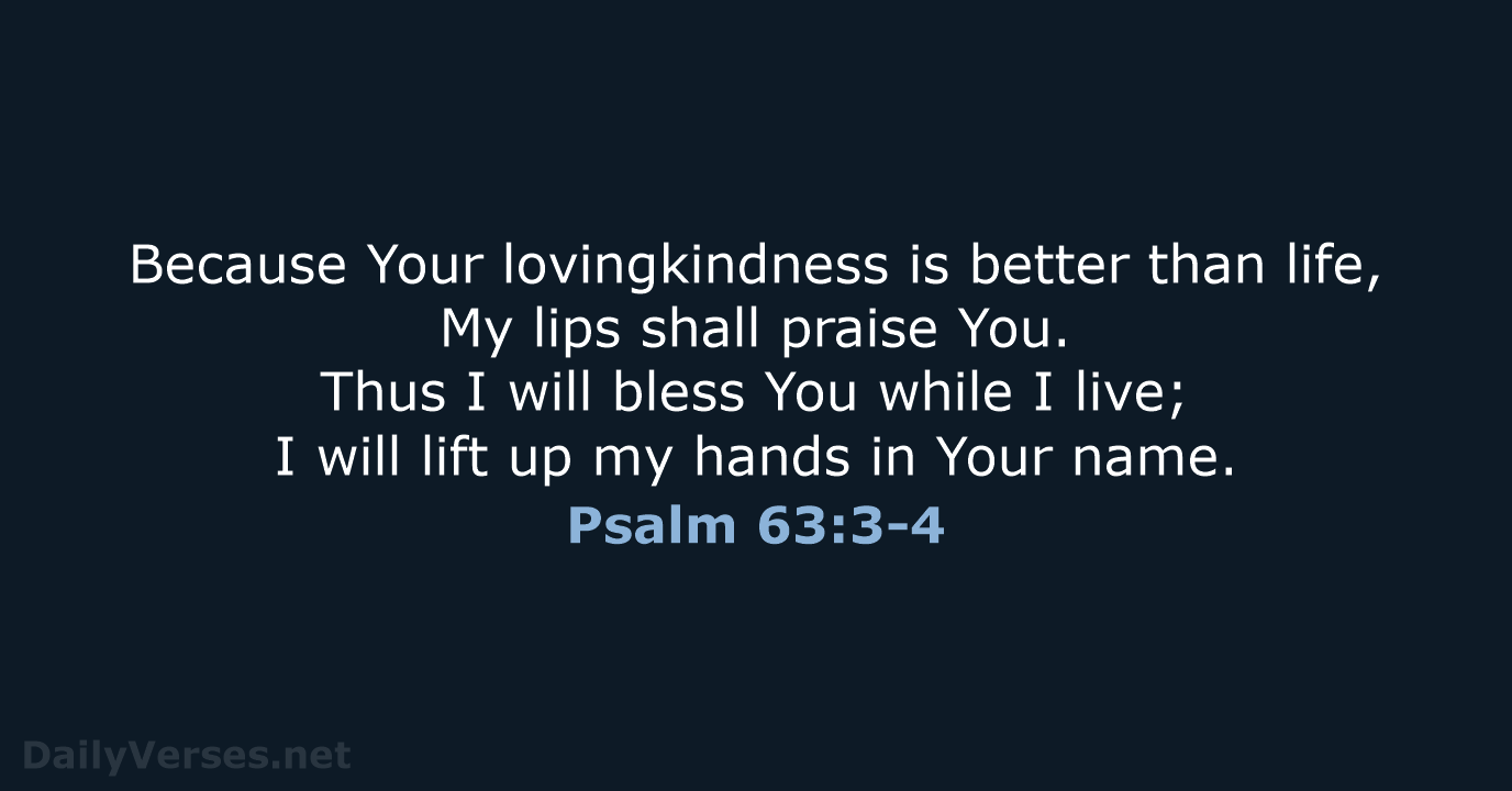 Because Your lovingkindness is better than life, My lips shall praise You… Psalm 63:3-4