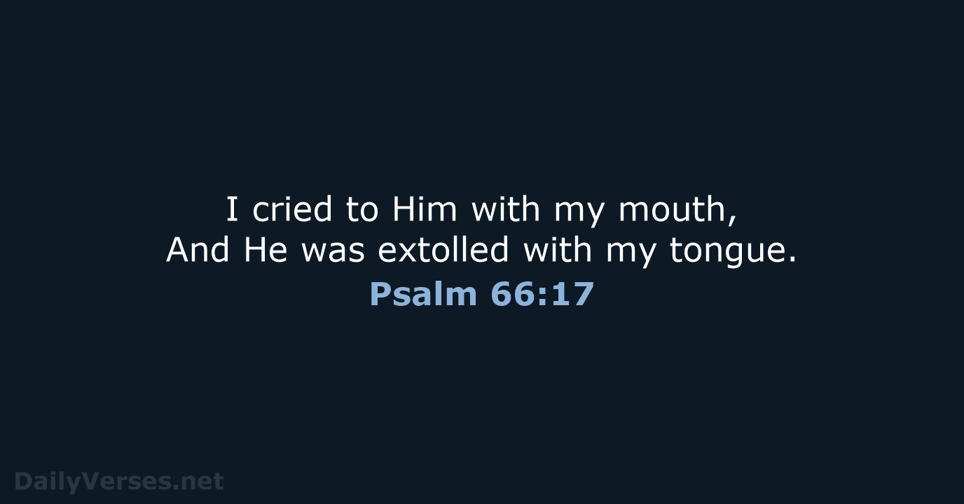 I cried to Him with my mouth, And He was extolled with my tongue. Psalm 66:17