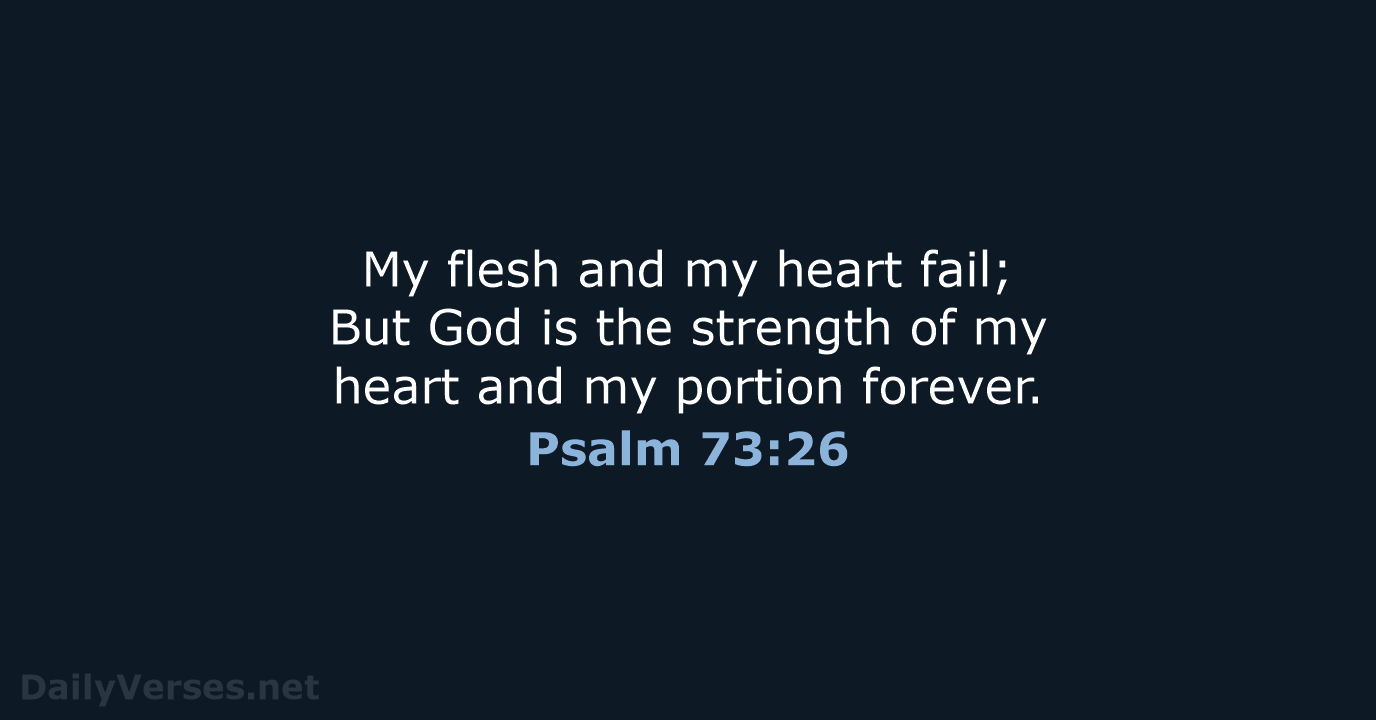 My flesh and my heart fail; But God is the strength of… Psalm 73:26