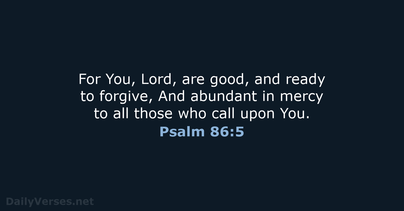 For You, Lord, are good, and ready to forgive, And abundant in… Psalm 86:5