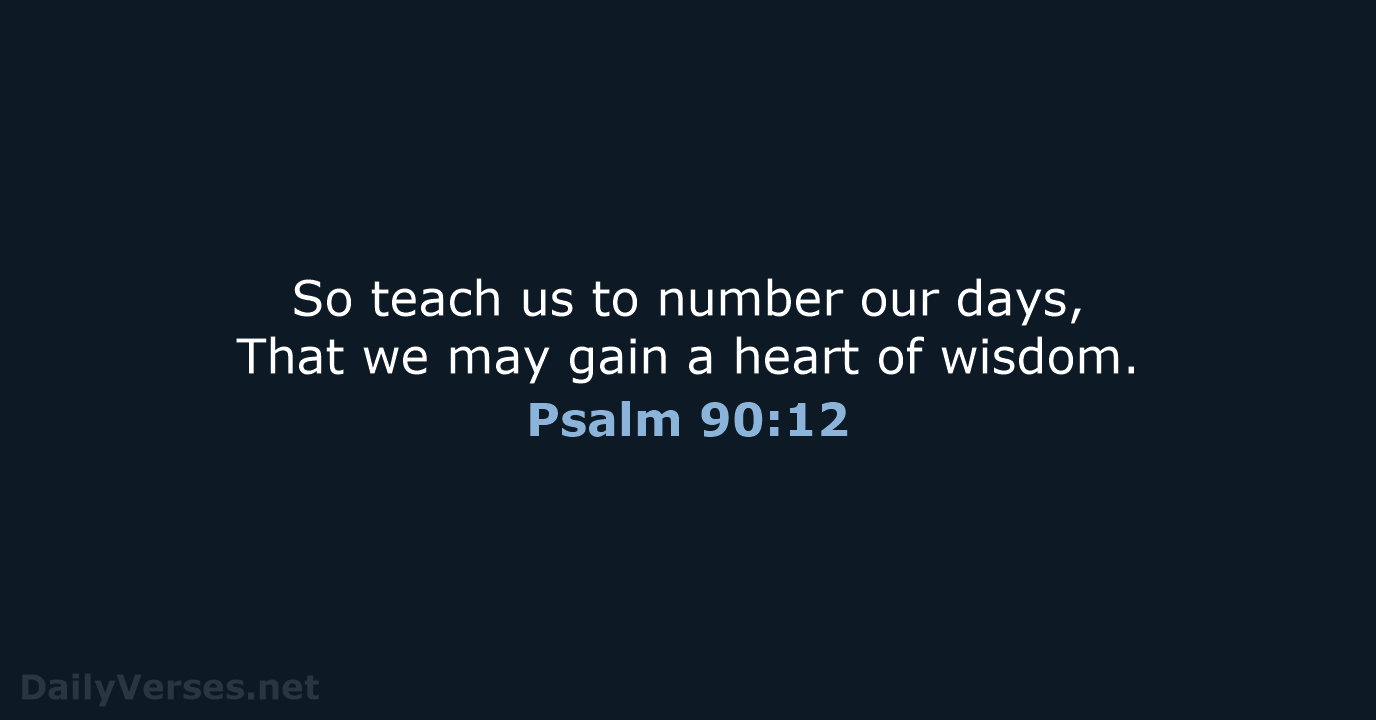So teach us to number our days, That we may gain a… Psalm 90:12