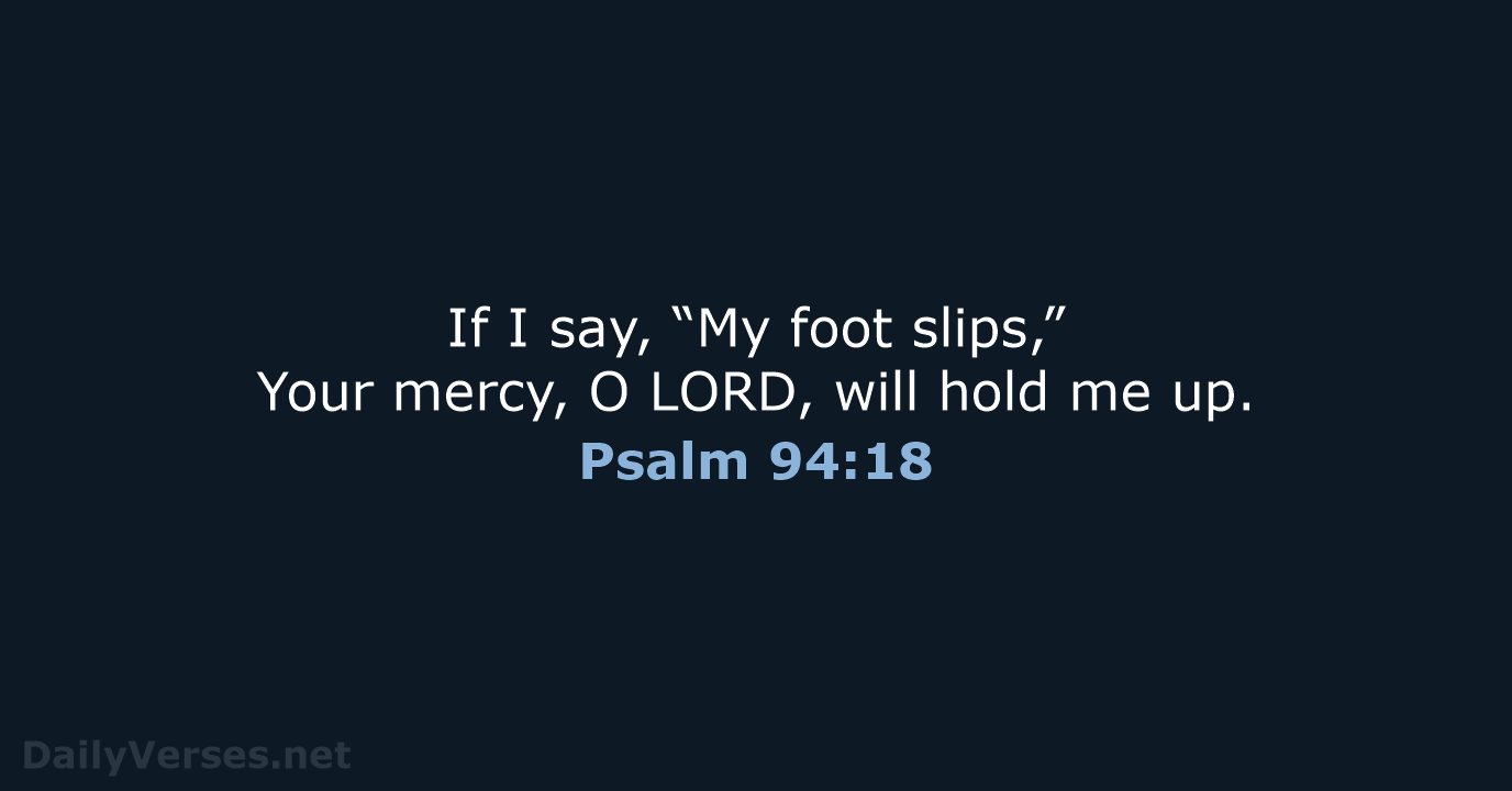If I say, “My foot slips,” Your mercy, O LORD, will hold me up. Psalm 94:18